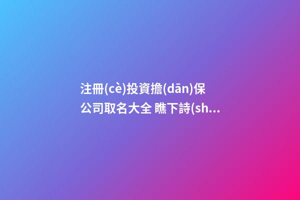 注冊(cè)投資擔(dān)保公司取名大全 瞧下詩(shī)意的-第1張-公司起名-玄機(jī)派